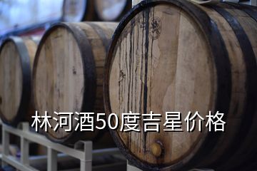 林河酒業(yè)收購銀河棉業(yè),林河酒50度吉星價(jià)格
